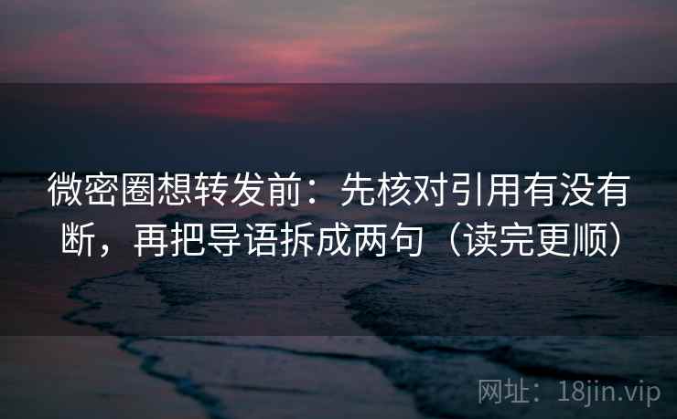 微密圈想转发前：先核对引用有没有断，再把导语拆成两句（读完更顺）
