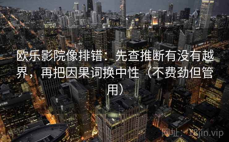 欧乐影院像排错：先查推断有没有越界，再把因果词换中性（不费劲但管用）