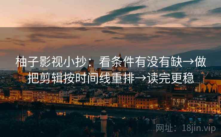 柚子影视小抄：看条件有没有缺→做把剪辑按时间线重排→读完更稳