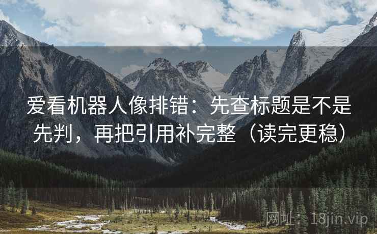 爱看机器人像排错：先查标题是不是先判，再把引用补完整（读完更稳）
