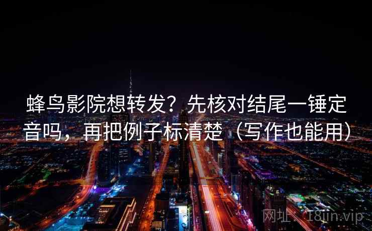 蜂鸟影院想转发？先核对结尾一锤定音吗，再把例子标清楚（写作也能用）