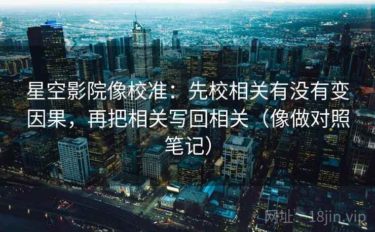 星空影院像校准：先校相关有没有变因果，再把相关写回相关（像做对照笔记）