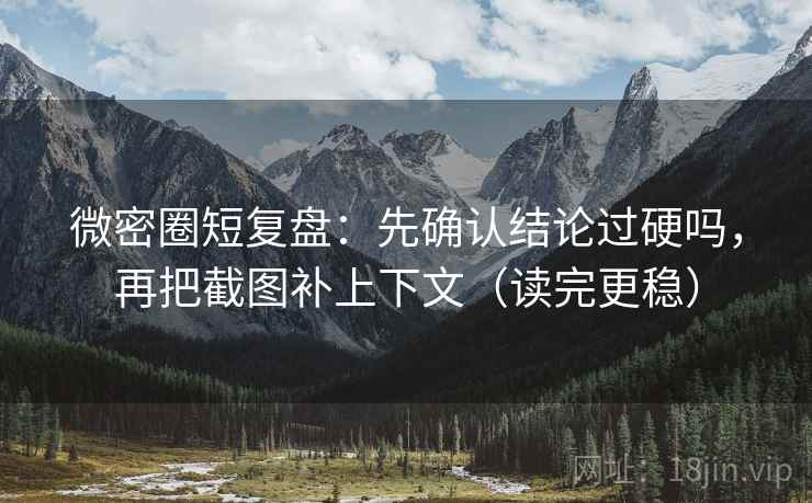 微密圈短复盘：先确认结论过硬吗，再把截图补上下文（读完更稳）
