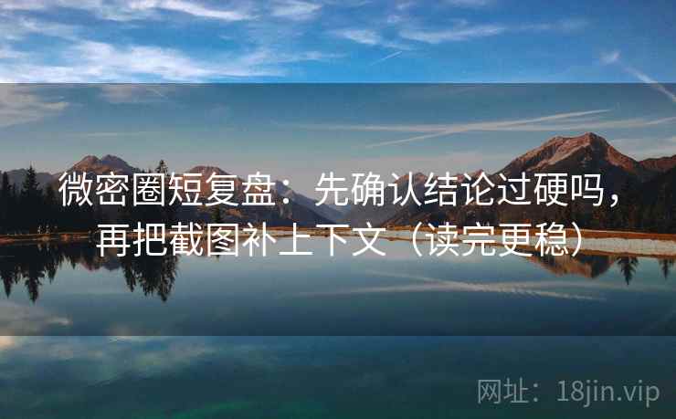 微密圈短复盘：先确认结论过硬吗，再把截图补上下文（读完更稳）