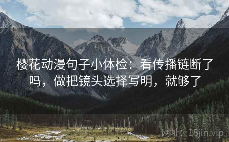 樱花动漫句子小体检：看传播链断了吗，做把镜头选择写明，就够了
