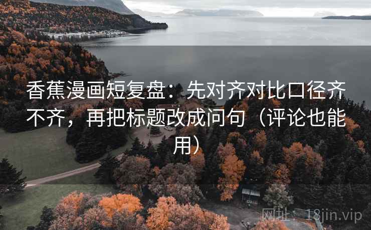 香蕉漫画短复盘：先对齐对比口径齐不齐，再把标题改成问句（评论也能用）