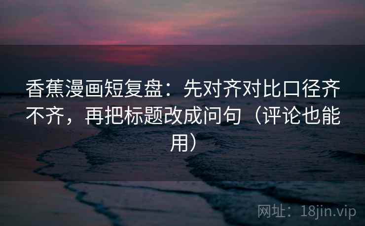 香蕉漫画短复盘：先对齐对比口径齐不齐，再把标题改成问句（评论也能用）