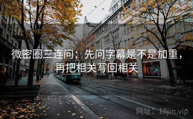 微密圈三连问：先问字幕是不是加重，再把相关写回相关