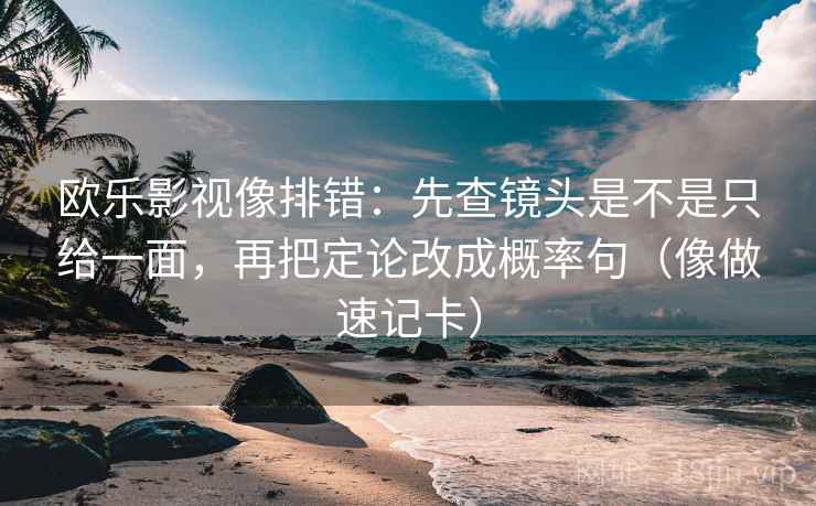 欧乐影视像排错：先查镜头是不是只给一面，再把定论改成概率句（像做速记卡）