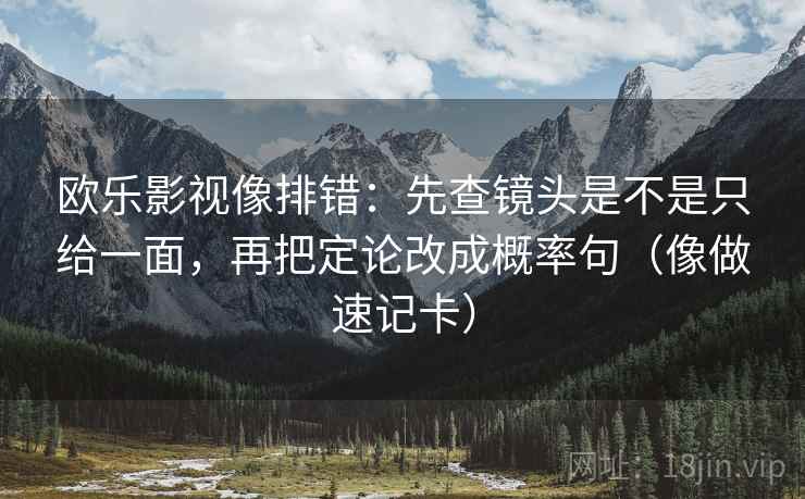 欧乐影视像排错：先查镜头是不是只给一面，再把定论改成概率句（像做速记卡）