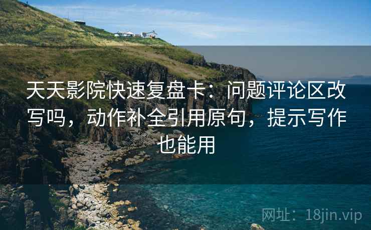 天天影院快速复盘卡：问题评论区改写吗，动作补全引用原句，提示写作也能用