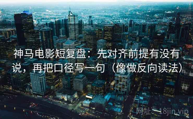 神马电影短复盘：先对齐前提有没有说，再把口径写一句（像做反向读法）