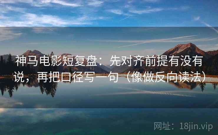 神马电影短复盘：先对齐前提有没有说，再把口径写一句（像做反向读法）