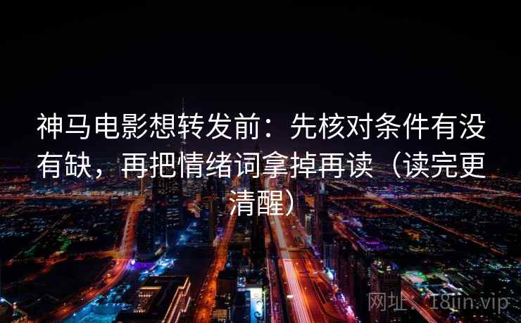 神马电影想转发前：先核对条件有没有缺，再把情绪词拿掉再读（读完更清醒）