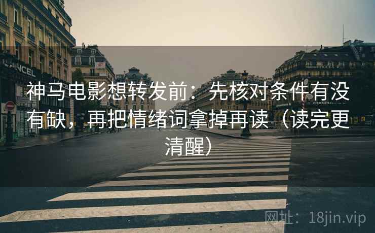 神马电影想转发前：先核对条件有没有缺，再把情绪词拿掉再读（读完更清醒）