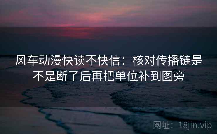 风车动漫快读不快信：核对传播链是不是断了后再把单位补到图旁