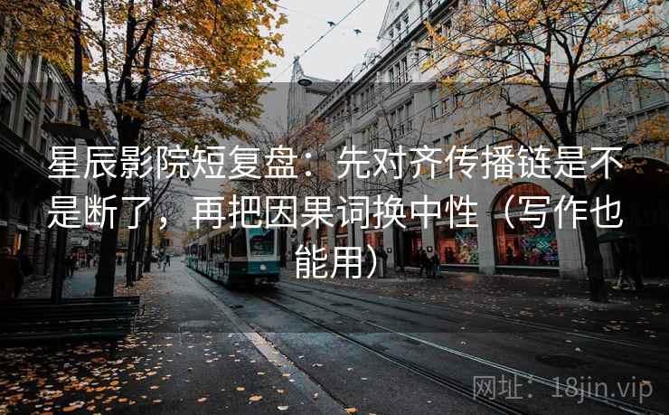 星辰影院短复盘：先对齐传播链是不是断了，再把因果词换中性（写作也能用）