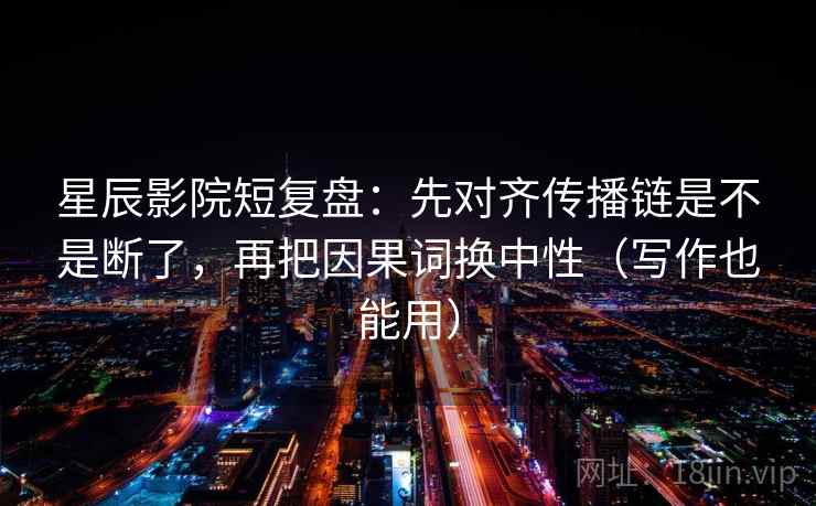 星辰影院短复盘：先对齐传播链是不是断了，再把因果词换中性（写作也能用）