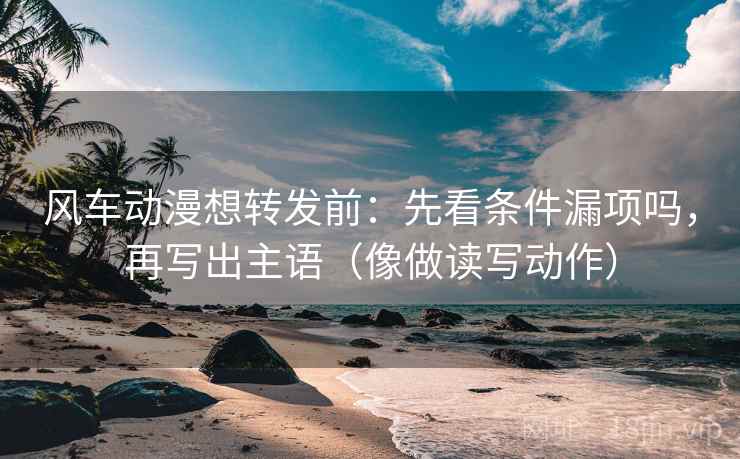 风车动漫想转发前：先看条件漏项吗，再写出主语（像做读写动作）