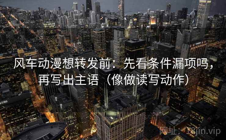 风车动漫想转发前：先看条件漏项吗，再写出主语（像做读写动作）