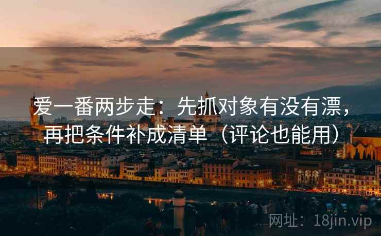 爱一番两步走：先抓对象有没有漂，再把条件补成清单（评论也能用）