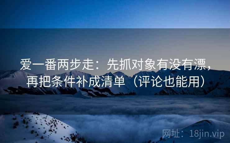 爱一番两步走：先抓对象有没有漂，再把条件补成清单（评论也能用）