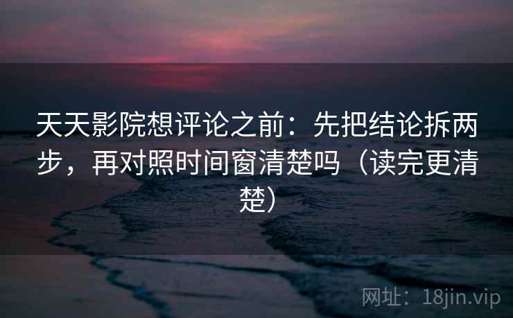 天天影院想评论之前：先把结论拆两步，再对照时间窗清楚吗（读完更清楚）