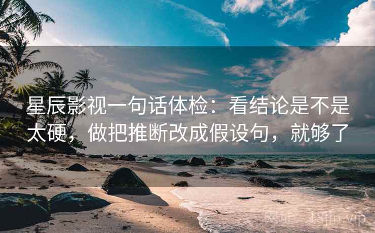 星辰影视一句话体检：看结论是不是太硬，做把推断改成假设句，就够了