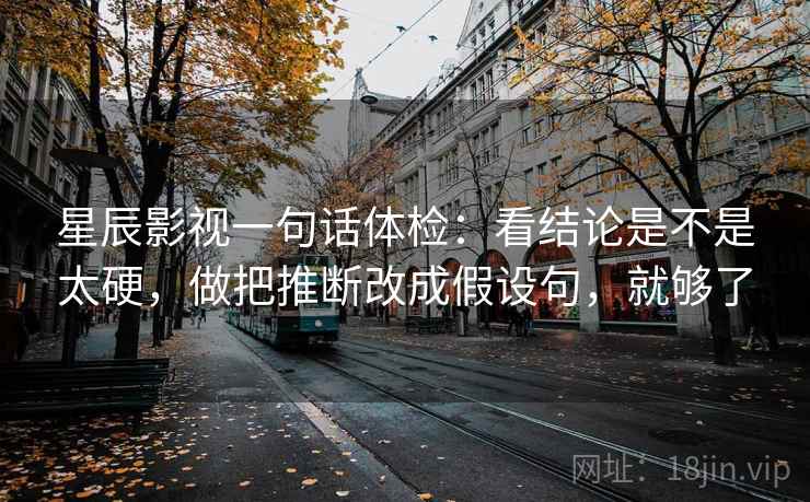 星辰影视一句话体检：看结论是不是太硬，做把推断改成假设句，就够了