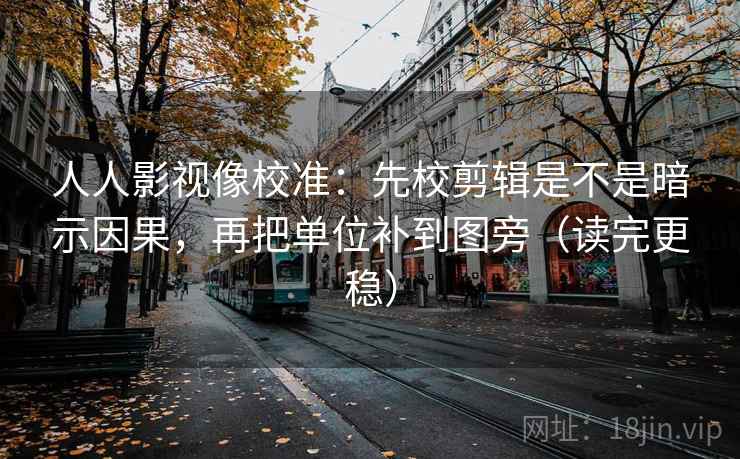 人人影视像校准：先校剪辑是不是暗示因果，再把单位补到图旁（读完更稳）