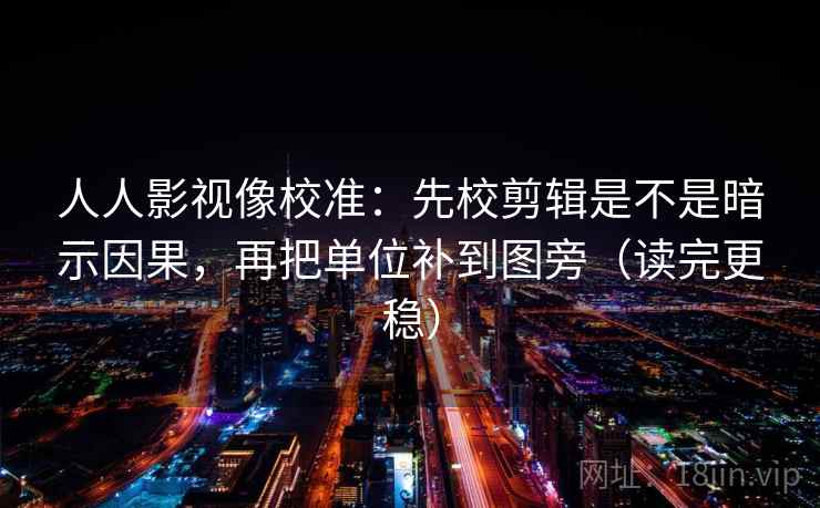 人人影视像校准：先校剪辑是不是暗示因果，再把单位补到图旁（读完更稳）
