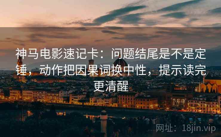 神马电影速记卡：问题结尾是不是定锤，动作把因果词换中性，提示读完更清醒