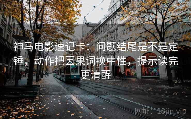 神马电影速记卡：问题结尾是不是定锤，动作把因果词换中性，提示读完更清醒