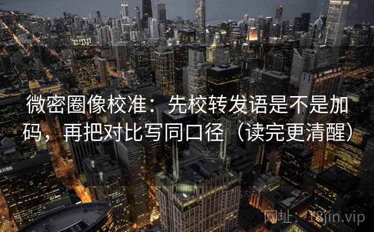 微密圈像校准：先校转发语是不是加码，再把对比写同口径（读完更清醒）