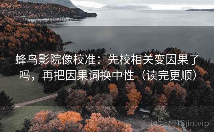 蜂鸟影院像校准：先校相关变因果了吗，再把因果词换中性（读完更顺）