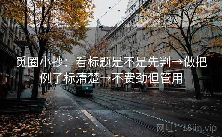 觅圈小抄：看标题是不是先判→做把例子标清楚→不费劲但管用