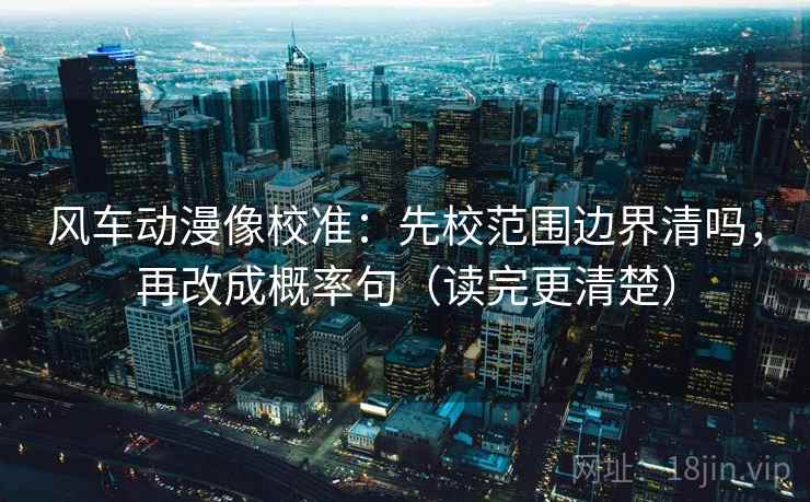 风车动漫像校准：先校范围边界清吗，再改成概率句（读完更清楚）
