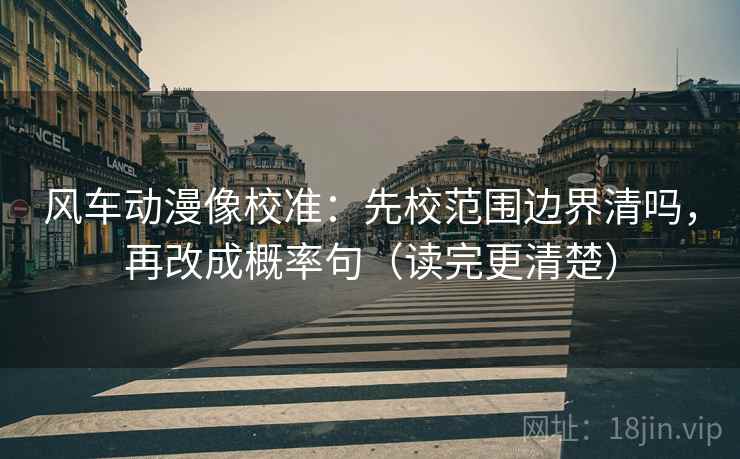 风车动漫像校准：先校范围边界清吗，再改成概率句（读完更清楚）