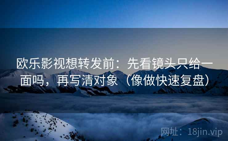 欧乐影视想转发前：先看镜头只给一面吗，再写清对象（像做快速复盘）