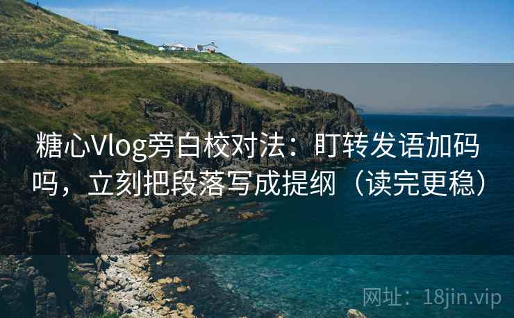 糖心Vlog旁白校对法：盯转发语加码吗，立刻把段落写成提纲（读完更稳）