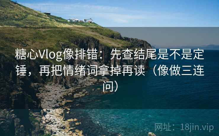 糖心Vlog像排错：先查结尾是不是定锤，再把情绪词拿掉再读（像做三连问）