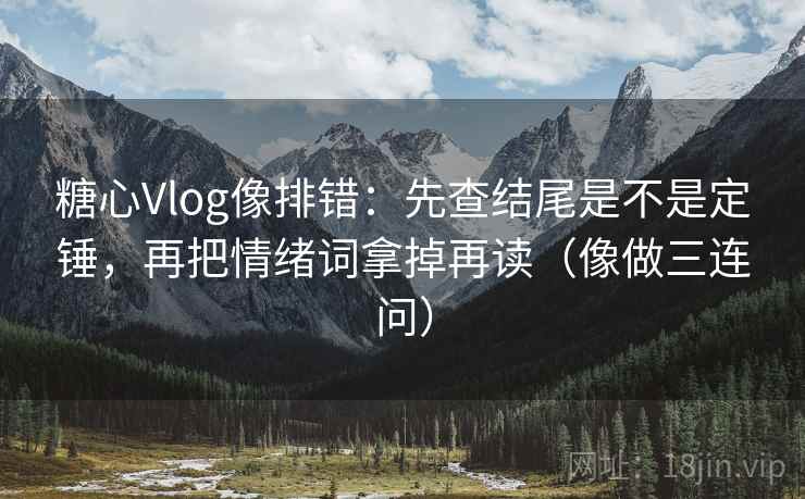 糖心Vlog像排错：先查结尾是不是定锤，再把情绪词拿掉再读（像做三连问）