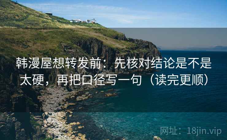 韩漫屋想转发前：先核对结论是不是太硬，再把口径写一句（读完更顺）