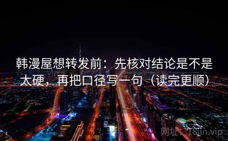 韩漫屋想转发前：先核对结论是不是太硬，再把口径写一句（读完更顺）