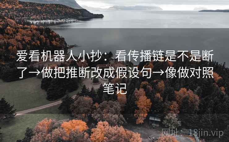 爱看机器人小抄：看传播链是不是断了→做把推断改成假设句→像做对照笔记