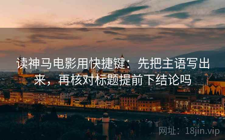 读神马电影用快捷键：先把主语写出来，再核对标题提前下结论吗