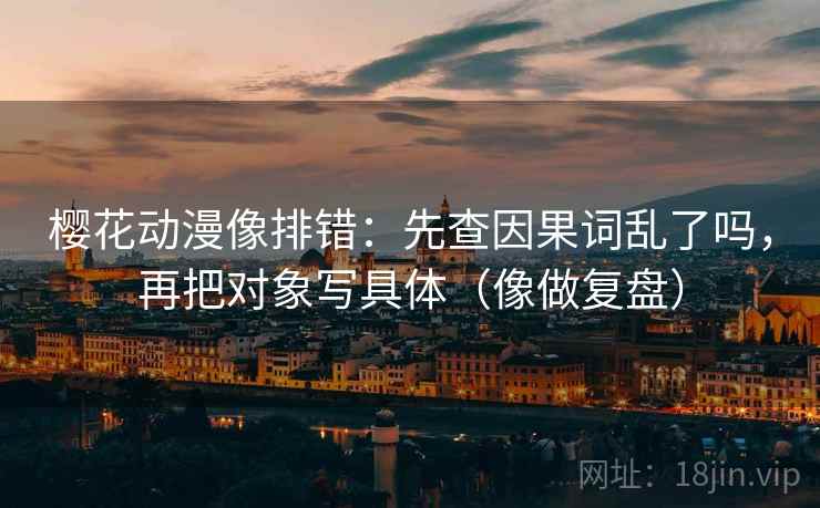 樱花动漫像排错：先查因果词乱了吗，再把对象写具体（像做复盘）