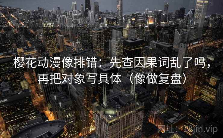 樱花动漫像排错：先查因果词乱了吗，再把对象写具体（像做复盘）