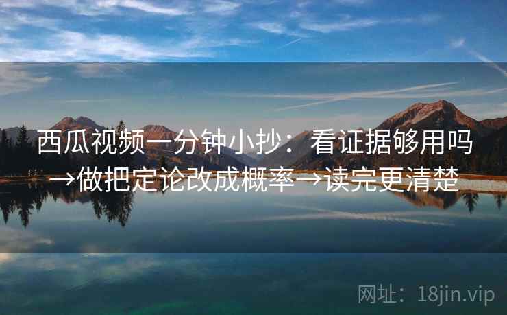 西瓜视频一分钟小抄：看证据够用吗→做把定论改成概率→读完更清楚