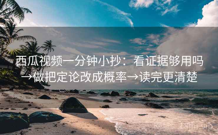 西瓜视频一分钟小抄：看证据够用吗→做把定论改成概率→读完更清楚